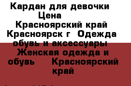 Кардан для девочки › Цена ­ 400 - Красноярский край, Красноярск г. Одежда, обувь и аксессуары » Женская одежда и обувь   . Красноярский край